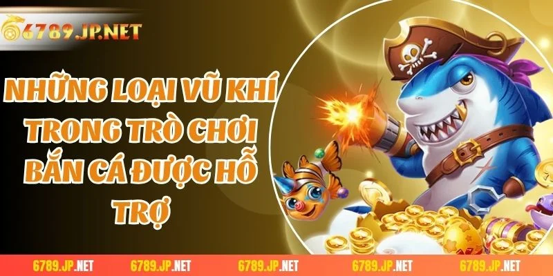 Những loại vũ khí trong trò chơi bắn cá được hỗ trợ